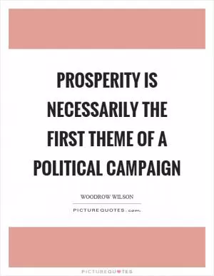 Prosperity is necessarily the first theme of a political campaign Picture Quote #1