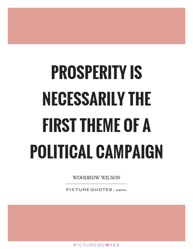 Prosperity is necessarily the first theme of a political campaign Picture Quote #1