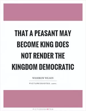 That a peasant may become king does not render the kingdom democratic Picture Quote #1