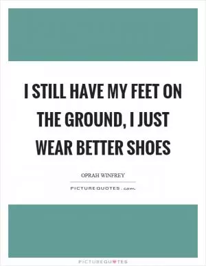 I still have my feet on the ground, I just wear better shoes Picture Quote #1