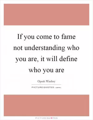 If you come to fame not understanding who you are, it will define who you are Picture Quote #1