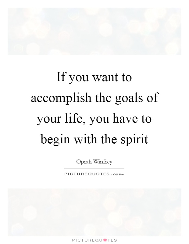 If you want to accomplish the goals of your life, you have to begin with the spirit Picture Quote #1