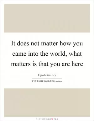 It does not matter how you came into the world, what matters is that you are here Picture Quote #1