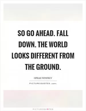 So go ahead. Fall down. The world looks different from the ground Picture Quote #1