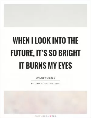 When I look into the future, it’s so bright it burns my eyes Picture Quote #1