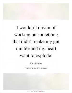 I wouldn’t dream of working on something that didn’t make my gut rumble and my heart want to explode Picture Quote #1