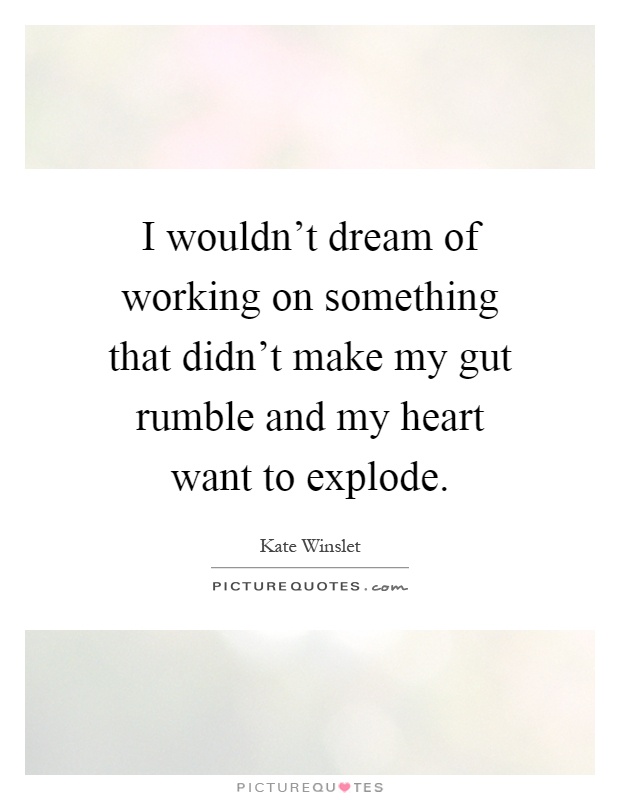 I wouldn't dream of working on something that didn't make my gut rumble and my heart want to explode Picture Quote #1