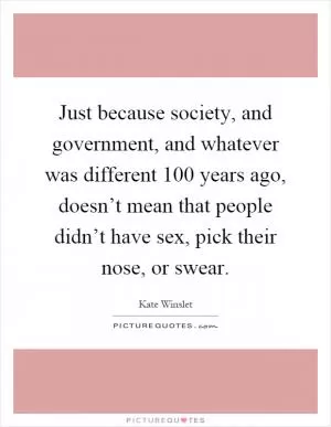 Just because society, and government, and whatever was different 100 years ago, doesn’t mean that people didn’t have sex, pick their nose, or swear Picture Quote #1