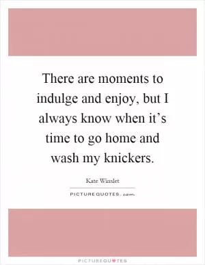There are moments to indulge and enjoy, but I always know when it’s time to go home and wash my knickers Picture Quote #1