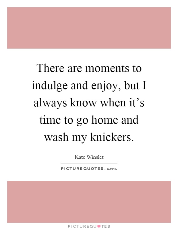 There are moments to indulge and enjoy, but I always know when it's time to go home and wash my knickers Picture Quote #1