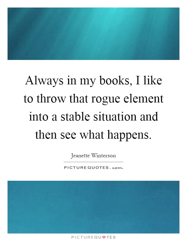 Always in my books, I like to throw that rogue element into a stable situation and then see what happens Picture Quote #1