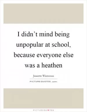 I didn’t mind being unpopular at school, because everyone else was a heathen Picture Quote #1