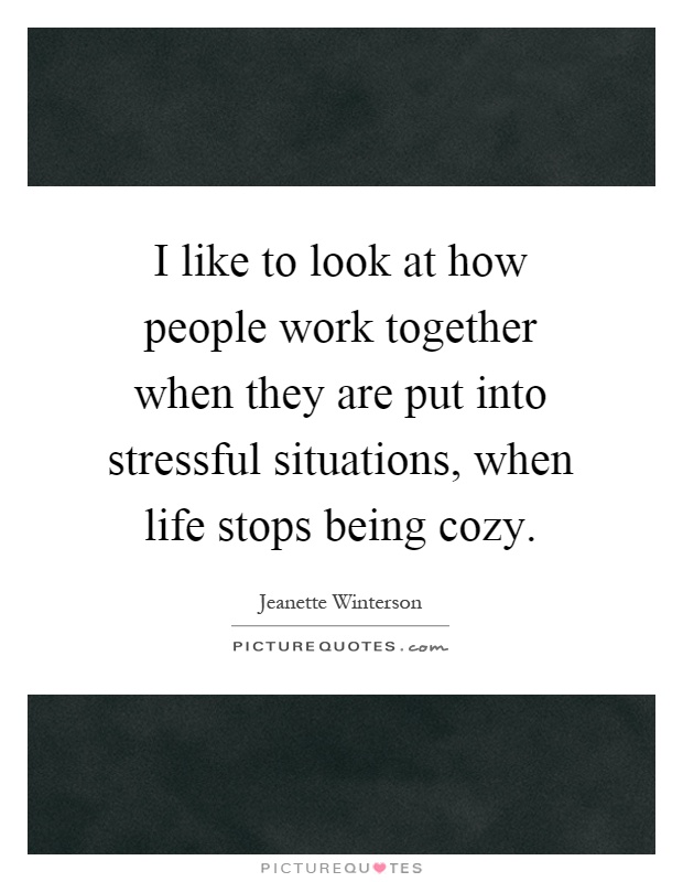 I like to look at how people work together when they are put into stressful situations, when life stops being cozy Picture Quote #1