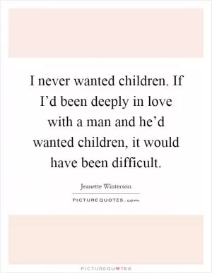 I never wanted children. If I’d been deeply in love with a man and he’d wanted children, it would have been difficult Picture Quote #1