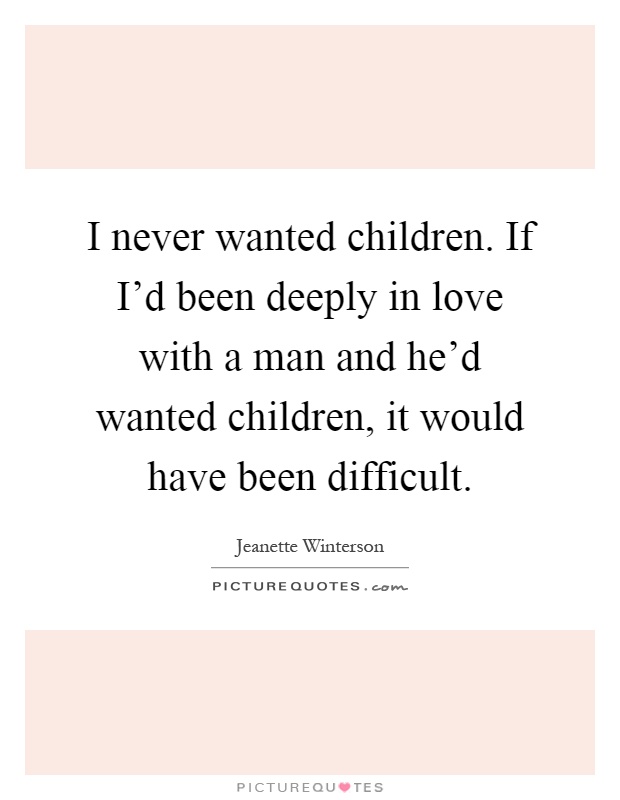 I never wanted children. If I'd been deeply in love with a man and he'd wanted children, it would have been difficult Picture Quote #1