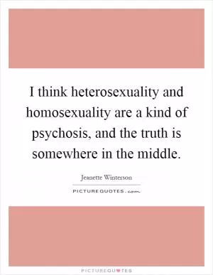 I think heterosexuality and homosexuality are a kind of psychosis, and the truth is somewhere in the middle Picture Quote #1