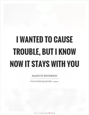 I wanted to cause trouble, but I know now it stays with you Picture Quote #1