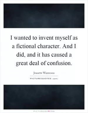 I wanted to invent myself as a fictional character. And I did, and it has caused a great deal of confusion Picture Quote #1