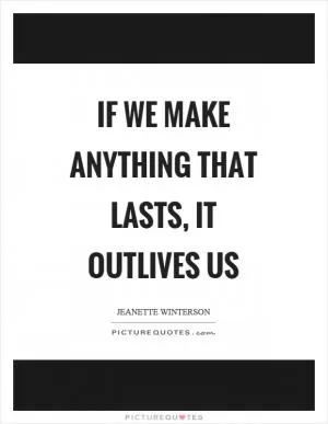 If we make anything that lasts, it outlives us Picture Quote #1