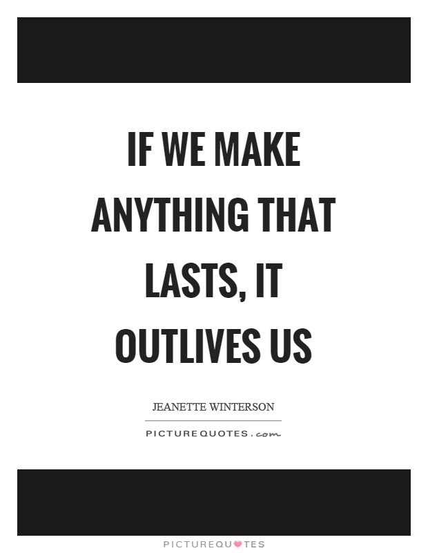 If we make anything that lasts, it outlives us Picture Quote #1