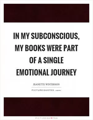 In my subconscious, my books were part of a single emotional journey Picture Quote #1