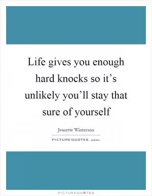 Life gives you enough hard knocks so it’s unlikely you’ll stay that sure of yourself Picture Quote #1