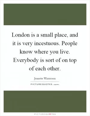 London is a small place, and it is very incestuous. People know where you live. Everybody is sort of on top of each other Picture Quote #1