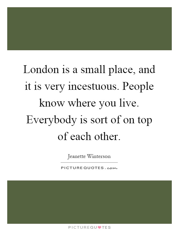 London is a small place, and it is very incestuous. People know where you live. Everybody is sort of on top of each other Picture Quote #1