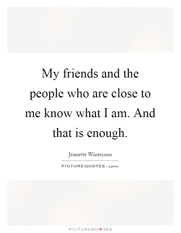 My friends and the people who are close to me know what I am. And that is enough Picture Quote #1