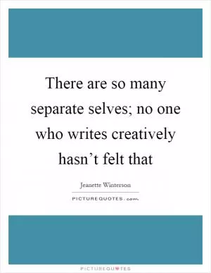 There are so many separate selves; no one who writes creatively hasn’t felt that Picture Quote #1