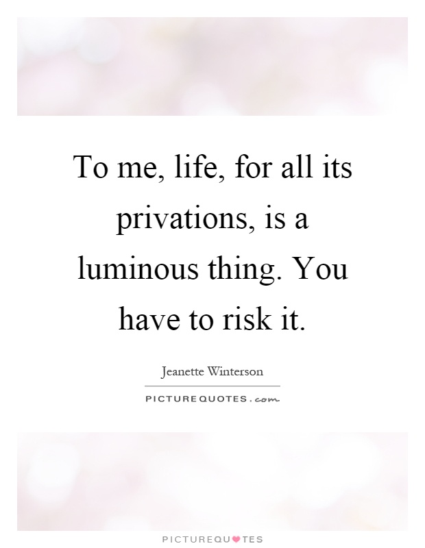 To me, life, for all its privations, is a luminous thing. You have to risk it Picture Quote #1