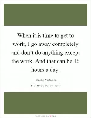 When it is time to get to work, I go away completely and don’t do anything except the work. And that can be 16 hours a day Picture Quote #1