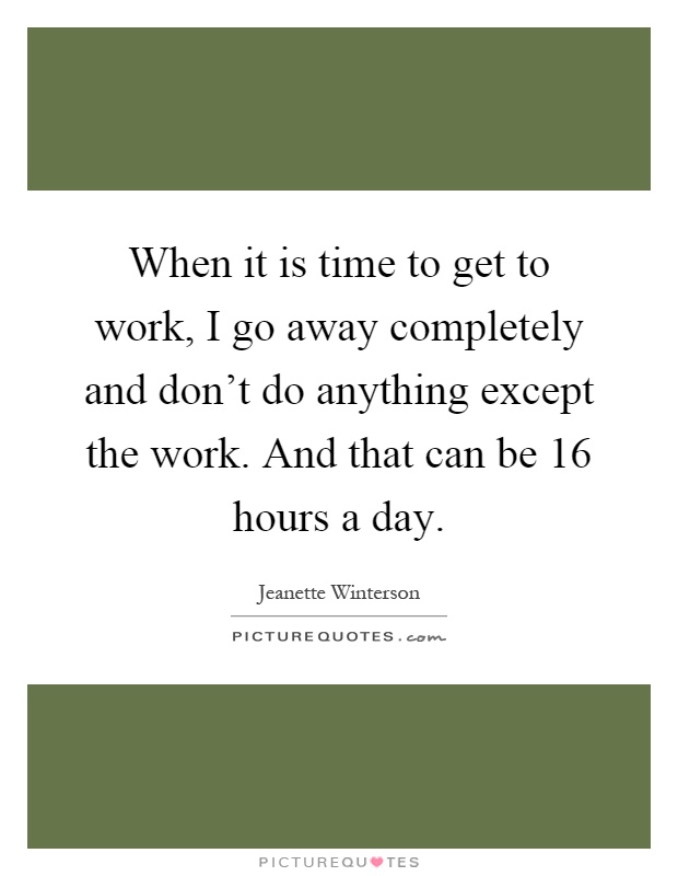 When it is time to get to work, I go away completely and don't do anything except the work. And that can be 16 hours a day Picture Quote #1