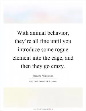 With animal behavior, they’re all fine until you introduce some rogue element into the cage, and then they go crazy Picture Quote #1
