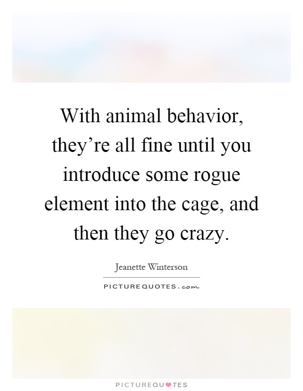With animal behavior, they're all fine until you introduce some rogue element into the cage, and then they go crazy Picture Quote #1