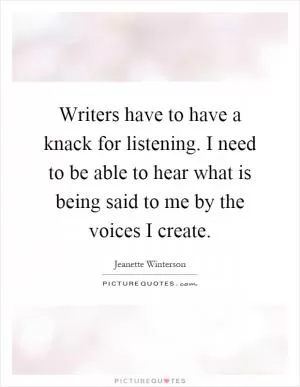 Writers have to have a knack for listening. I need to be able to hear what is being said to me by the voices I create Picture Quote #1