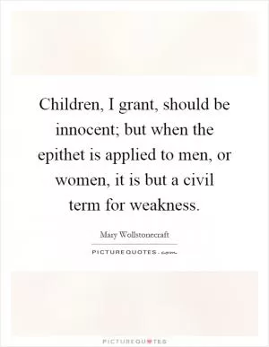 Children, I grant, should be innocent; but when the epithet is applied to men, or women, it is but a civil term for weakness Picture Quote #1