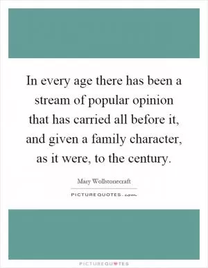 In every age there has been a stream of popular opinion that has carried all before it, and given a family character, as it were, to the century Picture Quote #1