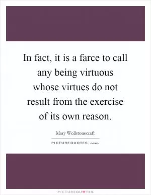In fact, it is a farce to call any being virtuous whose virtues do not result from the exercise of its own reason Picture Quote #1