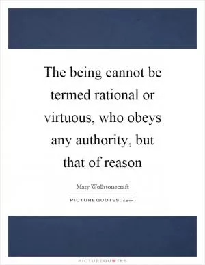 The being cannot be termed rational or virtuous, who obeys any authority, but that of reason Picture Quote #1