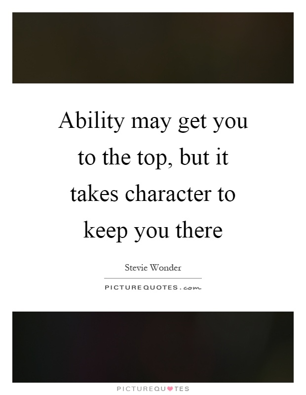 Ability may get you to the top, but it takes character to keep you there Picture Quote #1