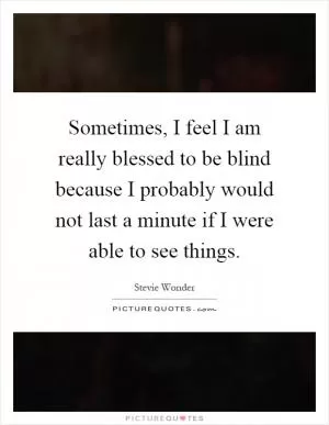 Sometimes, I feel I am really blessed to be blind because I probably would not last a minute if I were able to see things Picture Quote #1
