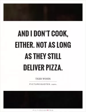 And I don’t cook, either. Not as long as they still deliver pizza Picture Quote #1