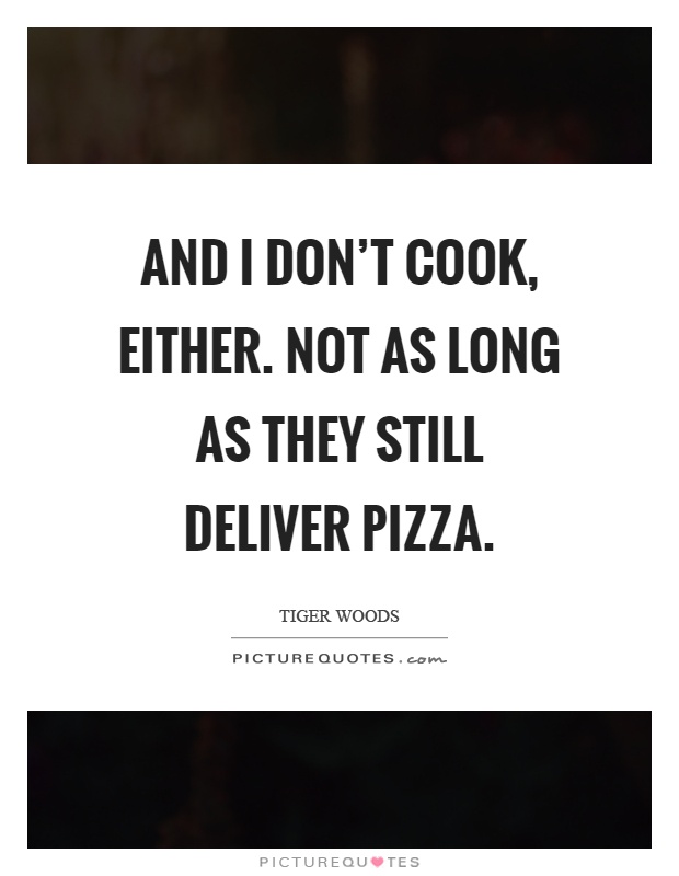 And I don't cook, either. Not as long as they still deliver pizza Picture Quote #1