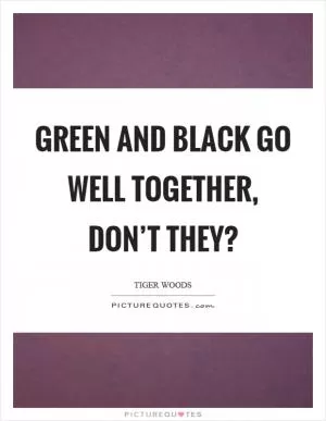 Green and black go well together, don’t they? Picture Quote #1