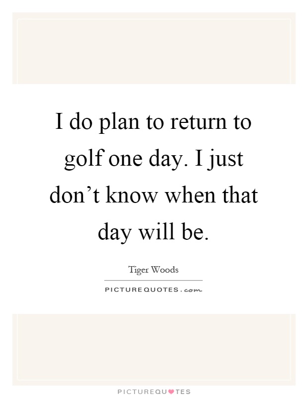 I do plan to return to golf one day. I just don't know when that day will be Picture Quote #1