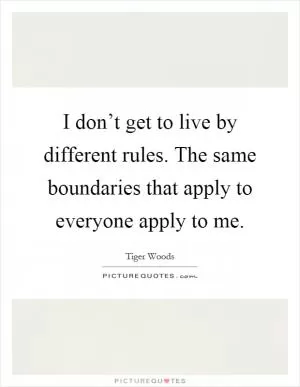 I don’t get to live by different rules. The same boundaries that apply to everyone apply to me Picture Quote #1
