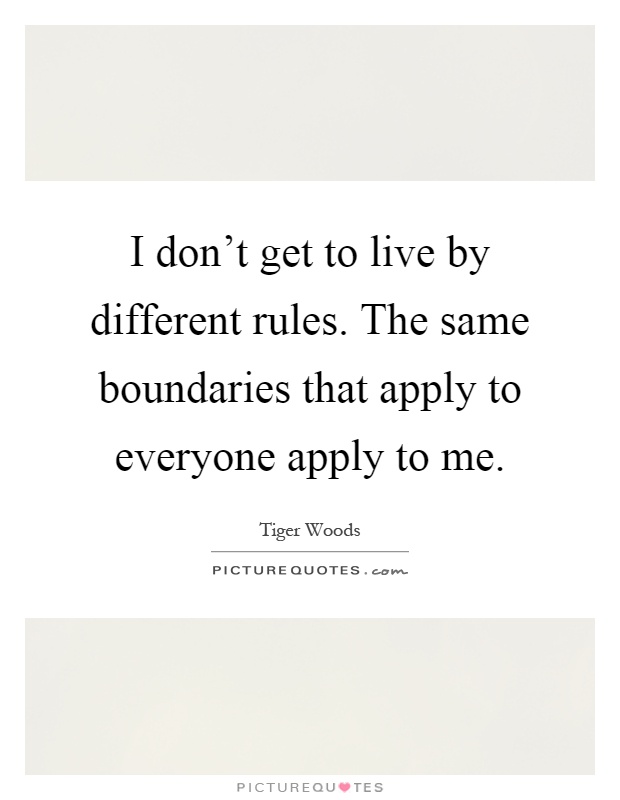 I don't get to live by different rules. The same boundaries that apply to everyone apply to me Picture Quote #1