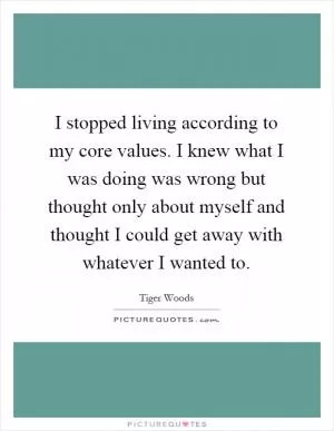 I stopped living according to my core values. I knew what I was doing was wrong but thought only about myself and thought I could get away with whatever I wanted to Picture Quote #1