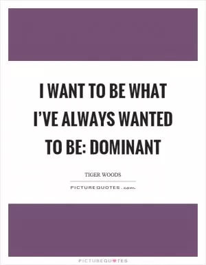 I want to be what I’ve always wanted to be: dominant Picture Quote #1